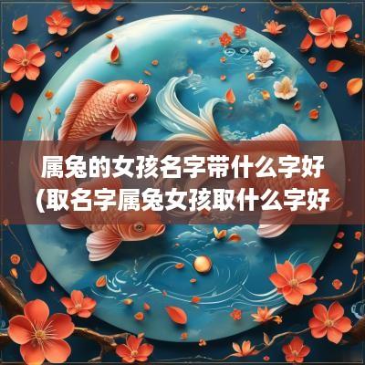 属兔的女孩名字带什么字好(取名字属兔女孩取什么字好)