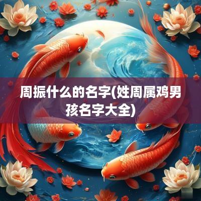 周振什么的名字(姓周属鸡男孩名字大全)