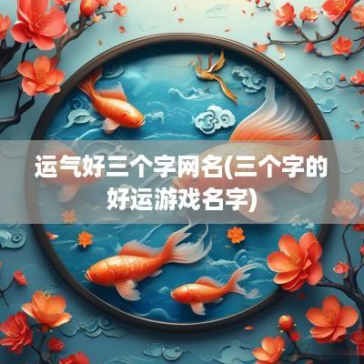 运气好三个字网名(三个字的好运游戏名字)