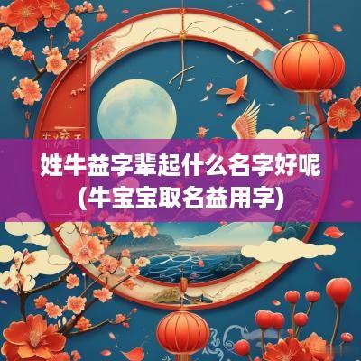 姓牛益字辈起什么名字好呢(牛宝宝取名益用字)