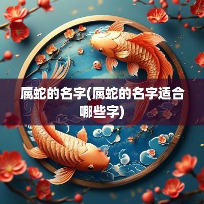 属蛇的名字(属蛇的名字适合哪些字)