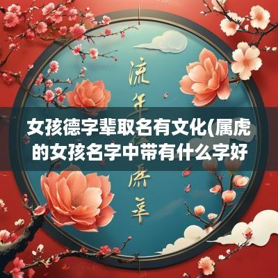 女孩德字辈取名有文化(属虎的女孩名字中带有什么字好)