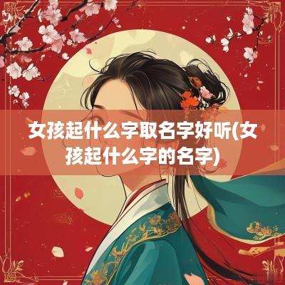 女孩起什么字取名字好听(女孩起什么字的名字)
