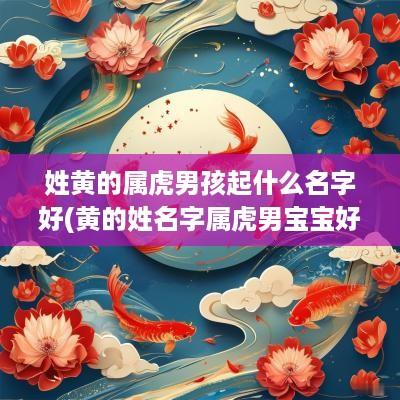 姓黄的属虎男孩起什么名字好(黄的姓名字属虎男宝宝好吗怎么取)