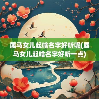 属马女儿起啥名字好听呢(属马女儿起啥名字好听一点)