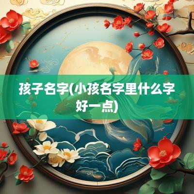 孩子名字(小孩名字里什么字好一点)