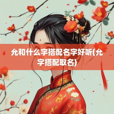 允和什么字搭配名字好听(允字搭配取名)