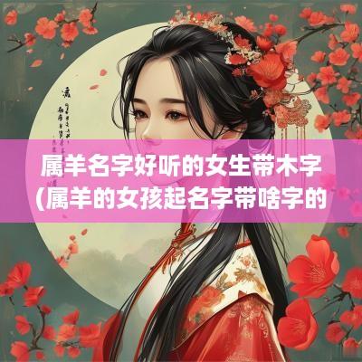 属羊名字好听的女生带木字(属羊的女孩起名字带啥字的最好)