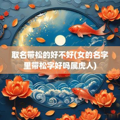 取名带松的好不好(女的名字里带松字好吗属虎人)