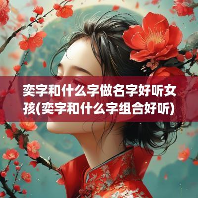 奕字和什么字做名字好听女孩(奕字和什么字组合好听)