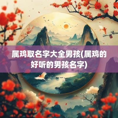 属鸡取名字大全男孩(属鸡的好听的男孩名字) 属鸡取名字大全男孩(属鸡的好听的男孩名字)