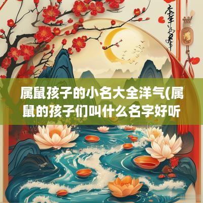 属鼠孩子的小名大全洋气(属鼠的孩子们叫什么名字好听一点)