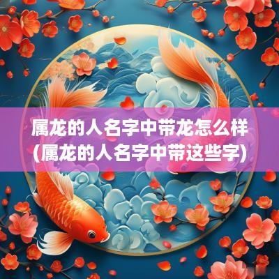 属龙的人名字中带龙怎么样(属龙的人名字中带这些字)