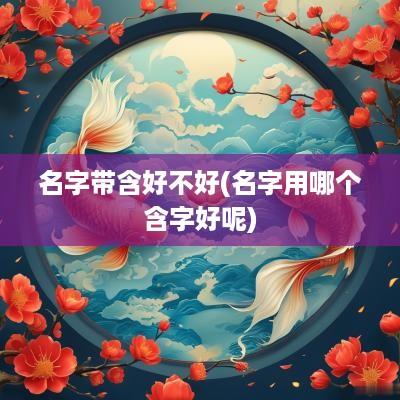 名字带含好不好(名字用哪个含字好呢)