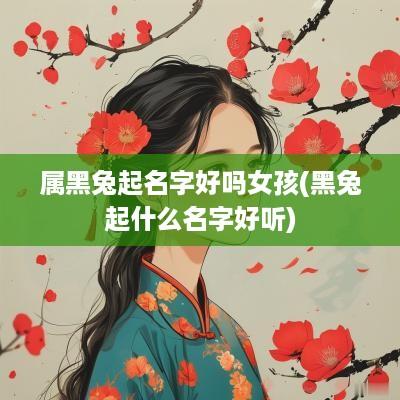 属黑兔起名字好吗女孩(黑兔起什么名字好听)