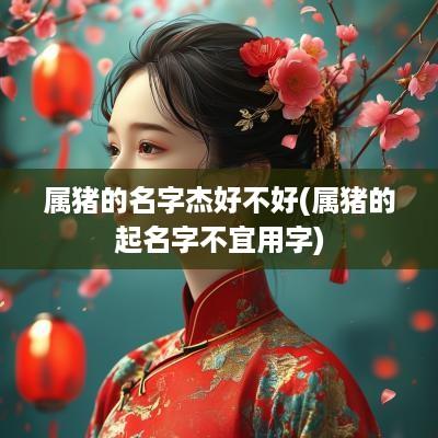 属猪的名字杰好不好(属猪的起名字不宜用字)