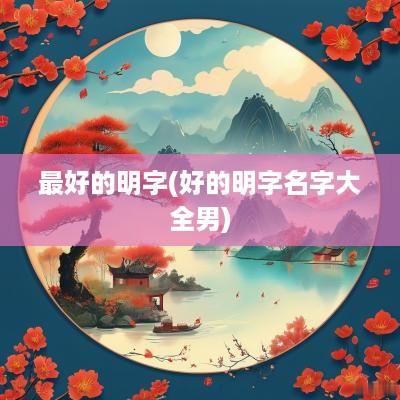 最好的明字(好的明字名字大全男)