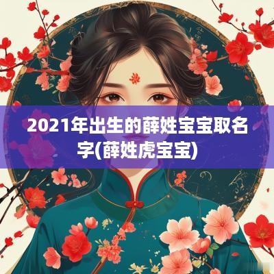 2025年出生的薛姓宝宝取名字(薛姓虎宝宝)