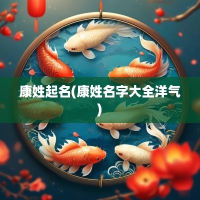 康姓起名(康姓名字大全洋气)