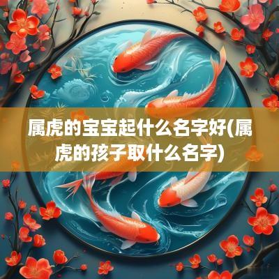 属虎的宝宝起什么名字好(属虎的孩子取什么名字)