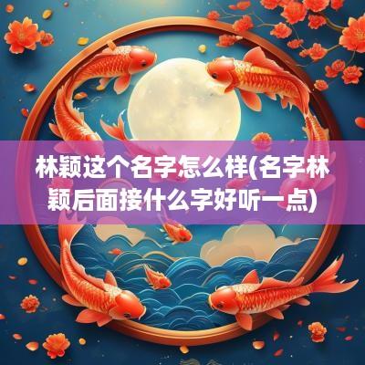 林颖这个名字怎么样(名字林颖后面接什么字好听一点)