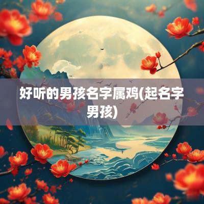 好听的男孩名字属鸡(起名字男孩)