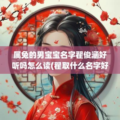 属兔的男宝宝名字翟俊涵好听吗怎么读(翟取什么名字好 男孩)
