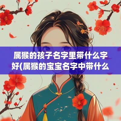 属猴的孩子名字里带什么字好(属猴的宝宝名字中带什么字好)