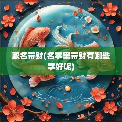 取名带财(名字里带财有哪些字好呢)