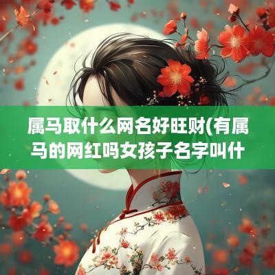 属马取什么网名好旺财(有属马的网红吗女孩子名字叫什么)