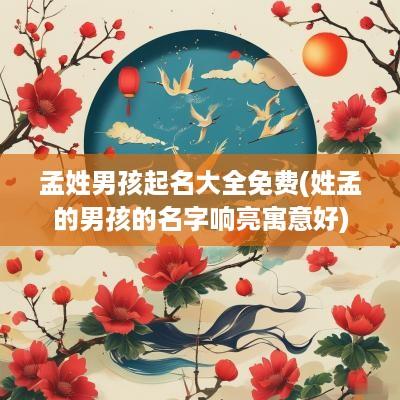 孟姓男孩起名大全免费(姓孟的男孩的名字响亮寓意好)