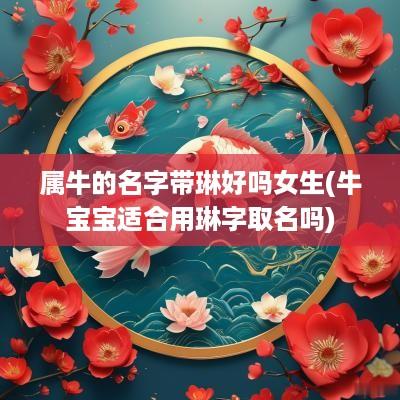 属牛的名字带琳好吗女生(牛宝宝适合用琳字取名吗)