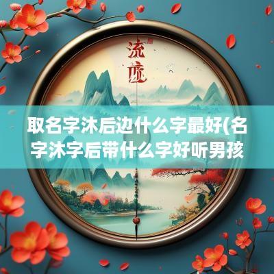 取名字沐后边什么字最好(名字沐字后带什么字好听男孩)