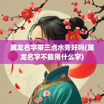 属龙名字带三点水旁好吗(属龙名字不能用什么字)