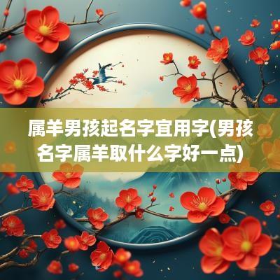 属羊男孩起名字宜用字(男孩名字属羊取什么字好一点)