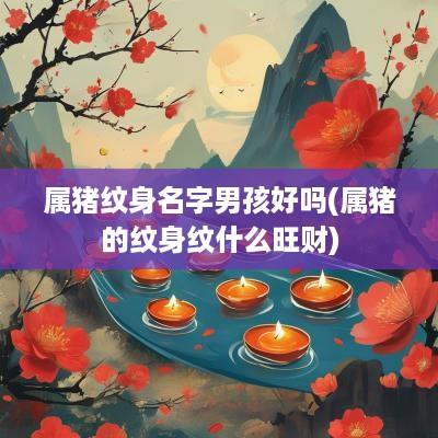 属猪纹身名字男孩好吗(属猪的纹身纹什么旺财)