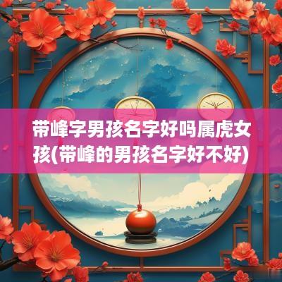 带峰字男孩名字好吗属虎女孩(带峰的男孩名字好不好)