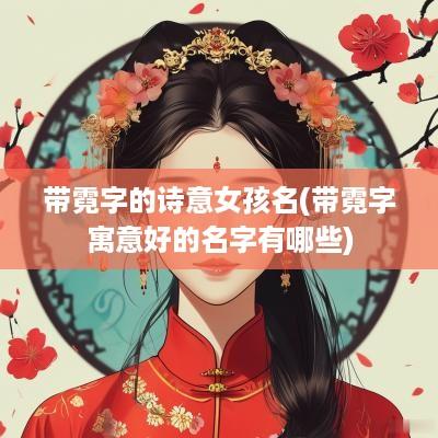 带霓字的诗意女孩名(带霓字寓意好的名字有哪些)
