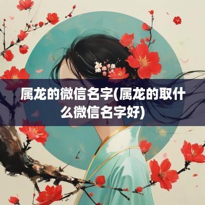 属龙的微信名字(属龙的取什么微信名字好)