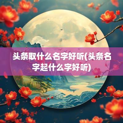 头条取什么名字好听(头条名字起什么字好听)