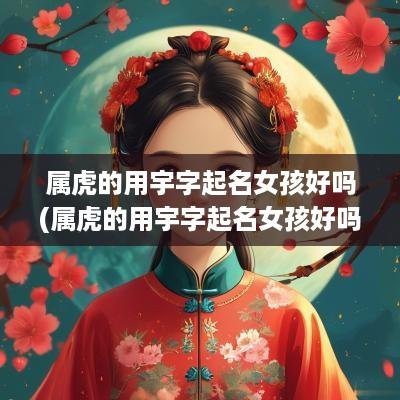 属虎的用宇字起名女孩好吗(属虎的用宇字起名女孩好吗怎么样)