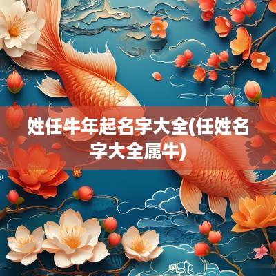 姓任蛇年起名字大全(任姓名字大全属牛)