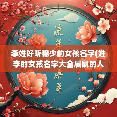 李姓好听稀少的女孩名字(姓李的女孩名字大全属鼠的人)