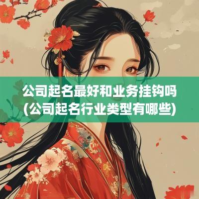 公司起名最好和业务挂钩吗(公司起名行业类型有哪些)