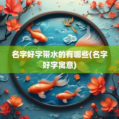 名字好字带水的有哪些(名字好字寓意)