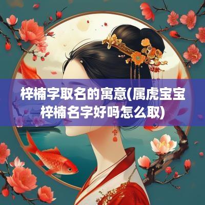 梓楠字取名的寓意(属虎宝宝梓楠名字好吗怎么取)