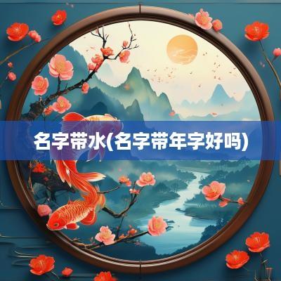 名字带水(名字带年字好吗)