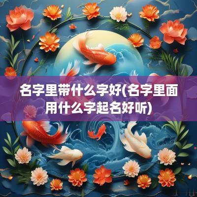 名字里带什么字好(名字里面用什么字起名好听)