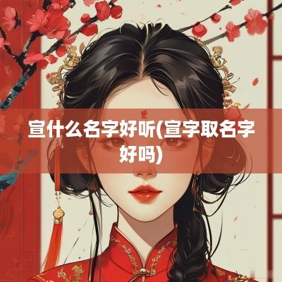 宣什么名字好听(宣字取名字好吗)