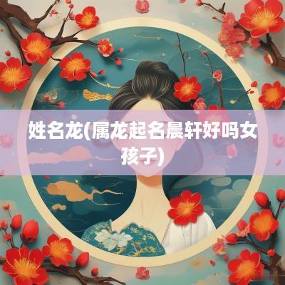 姓名龙(属龙起名晨轩好吗女孩子)